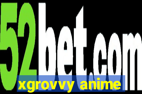 xgrovvy anime